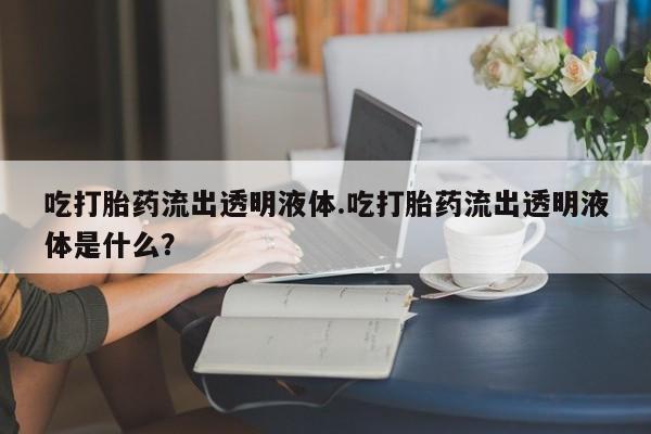 堕胎药购买联系吃打胎药流出透明液体.吃打胎药流出透明液体是什么？
