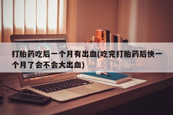 堕胎药购买联系打胎药吃后一个月有出血(吃完打胎药后快一个月了会不会大出血)