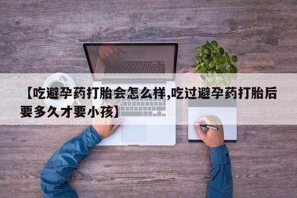 堕胎药购买联系【吃避孕药打胎会怎么样,吃过避孕药打胎后要多久才要小孩】