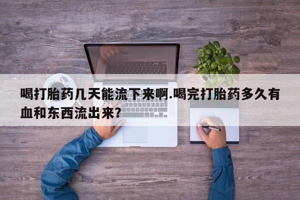 堕胎药购买联系喝打胎药几天能流下来啊.喝完打胎药多久有血和东西流出来？