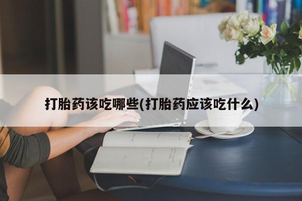 堕胎药购买联系打胎药该吃哪些(打胎药应该吃什么)