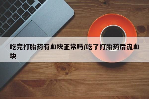 堕胎药购买联系吃完打胎药有血块正常吗/吃了打胎药后流血块