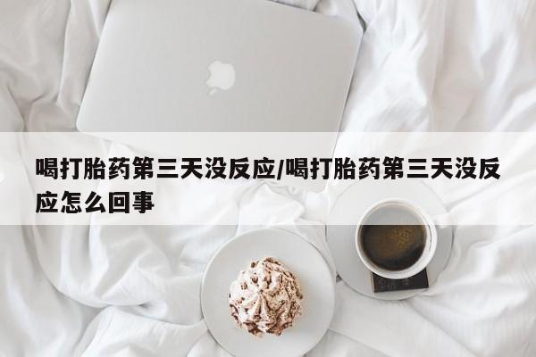 堕胎药购买联系喝打胎药第三天没反应/喝打胎药第三天没反应怎么回事