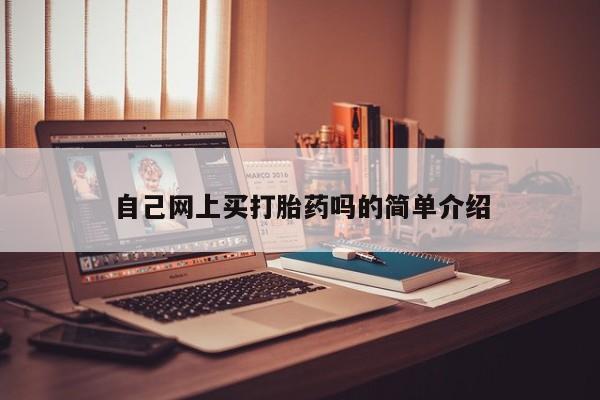 堕胎药购买联系自己网上买打胎药吗的简单介绍