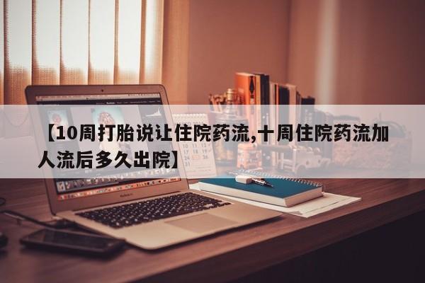 堕胎药购买联系【10周打胎说让住院药流,十周住院药流加人流后多久出院】