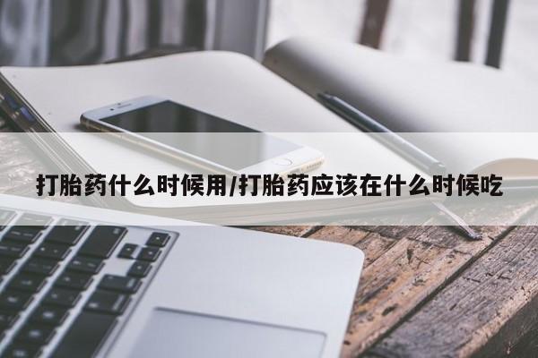 堕胎药购买联系打胎药什么时候用/打胎药应该在什么时候吃