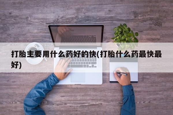 堕胎药购买联系打胎主要用什么药好的快(打胎什么药最快最好)