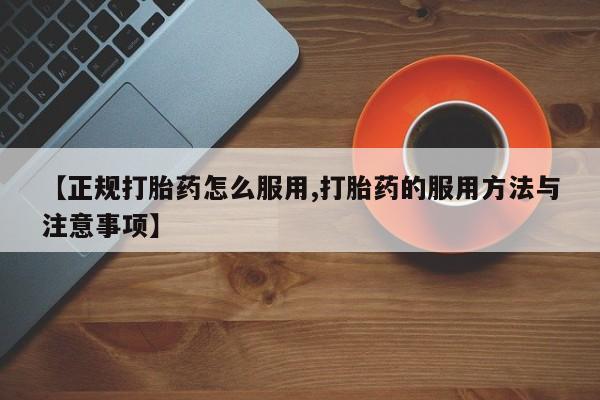 堕胎药购买联系【正规打胎药怎么服用,打胎药的服用方法与注意事项】