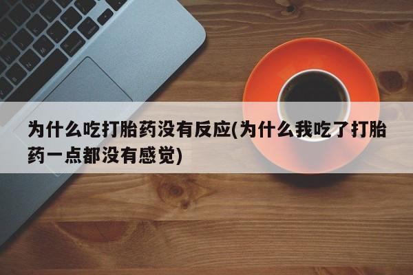 堕胎药购买联系为什么吃打胎药没有反应(为什么我吃了打胎药一点都没有感觉)