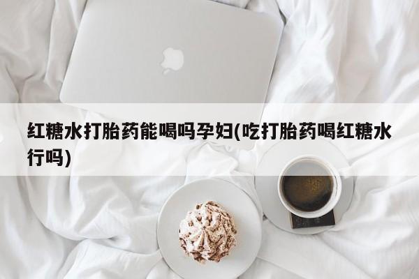 堕胎药购买联系红糖水打胎药能喝吗孕妇(吃打胎药喝红糖水行吗)