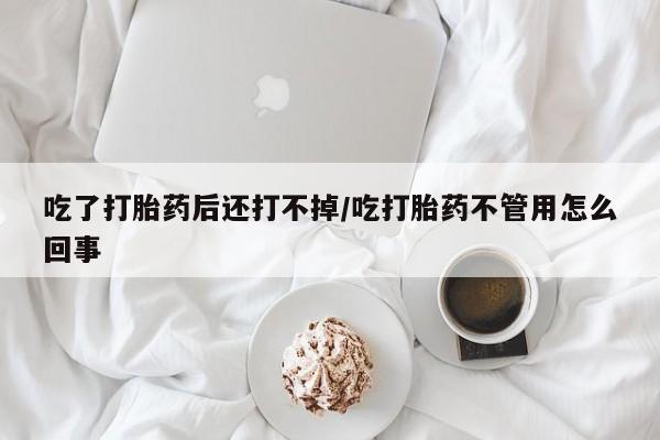 堕胎药购买联系吃了打胎药后还打不掉/吃打胎药不管用怎么回事