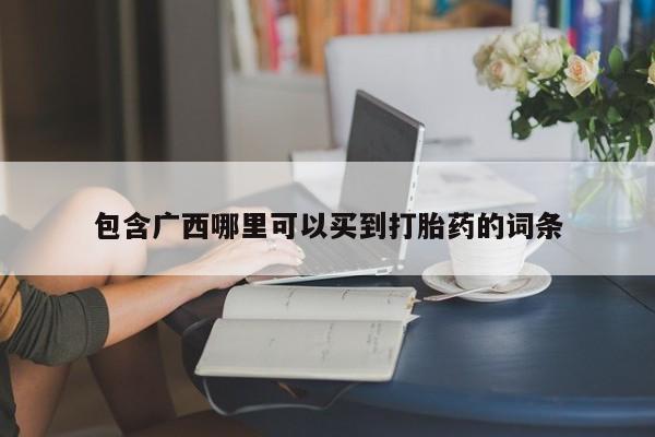 堕胎药购买联系包含广西哪里可以买到打胎药的词条