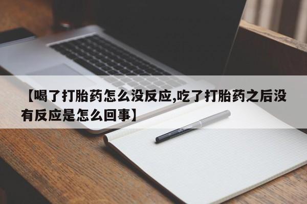 堕胎药购买联系【喝了打胎药怎么没反应,吃了打胎药之后没有反应是怎么回事】