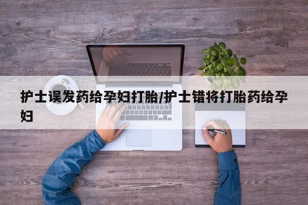 堕胎药购买联系护士误发药给孕妇打胎/护士错将打胎药给孕妇
