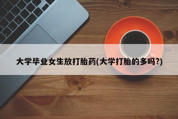 堕胎药购买联系大学毕业女生放打胎药(大学打胎的多吗?)