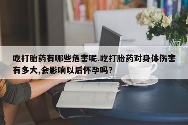 堕胎药购买联系吃打胎药有哪些危害呢.吃打胎药对身体伤害有多大,会影响以后怀孕吗？