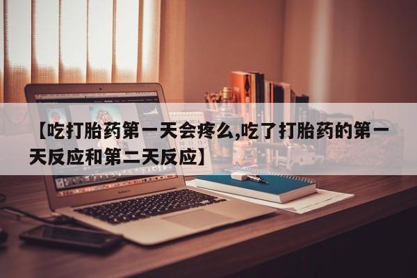 堕胎药购买联系【吃打胎药第一天会疼么,吃了打胎药的第一天反应和第二天反应】