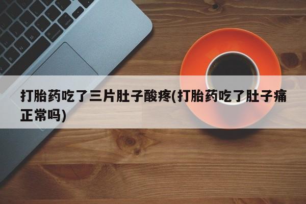 堕胎药购买联系打胎药吃了三片肚子酸疼(打胎药吃了肚子痛正常吗)