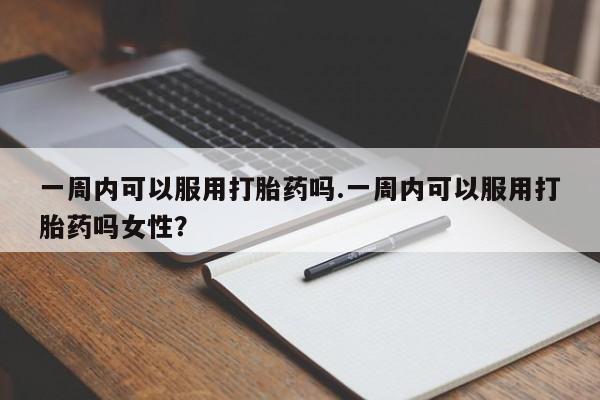 堕胎药购买联系一周内可以服用打胎药吗.一周内可以服用打胎药吗女性？